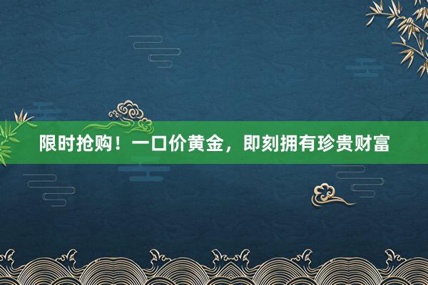 限时抢购！一口价黄金，即刻拥有珍贵财富