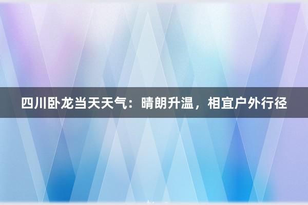 四川卧龙当天天气：晴朗升温，相宜户外行径