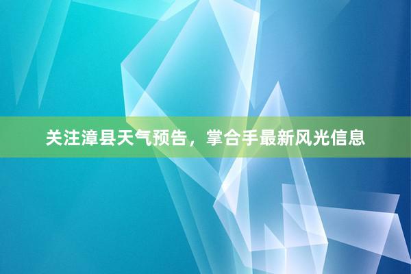 关注漳县天气预告，掌合手最新风光信息